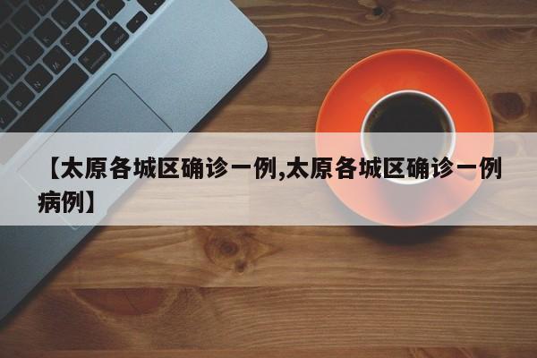 【太原各城区确诊一例,太原各城区确诊一例病例】