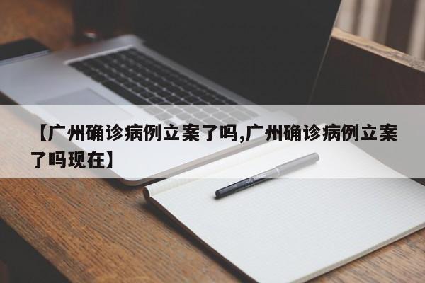 【广州确诊病例立案了吗,广州确诊病例立案了吗现在】