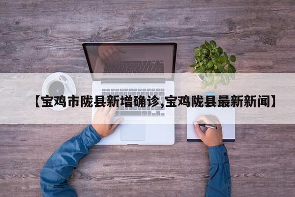 【宝鸡市陇县新增确诊,宝鸡陇县最新新闻】