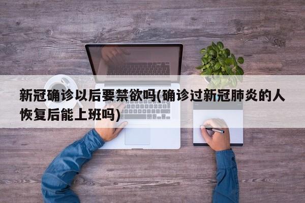 新冠确诊以后要禁欲吗(确诊过新冠肺炎的人恢复后能上班吗)