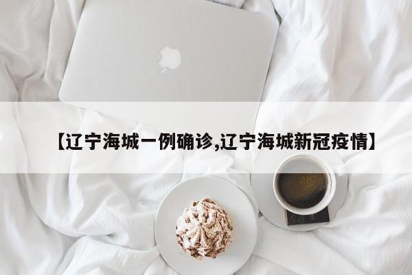【辽宁海城一例确诊,辽宁海城新冠疫情】