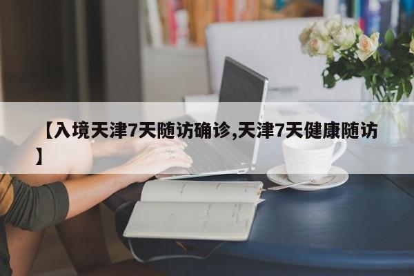 【入境天津7天随访确诊,天津7天健康随访】