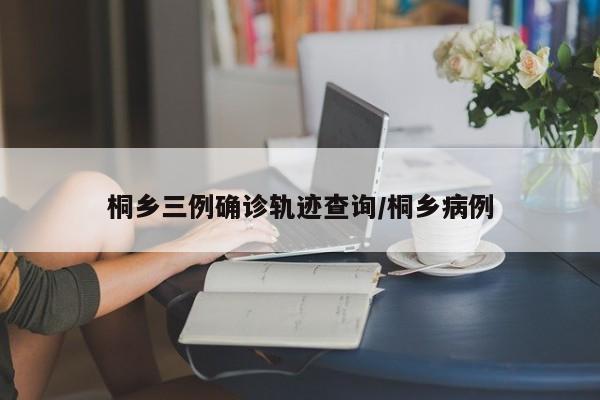 桐乡三例确诊轨迹查询/桐乡病例