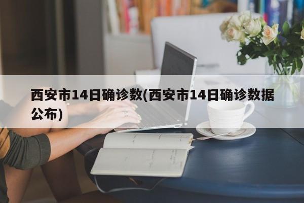 西安市14日确诊数(西安市14日确诊数据公布)