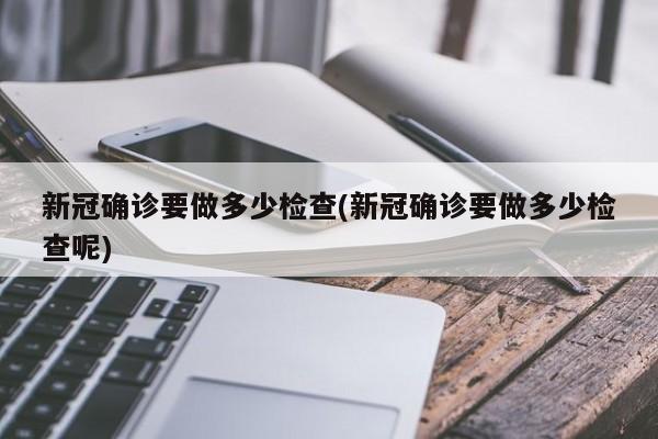新冠确诊要做多少检查(新冠确诊要做多少检查呢)