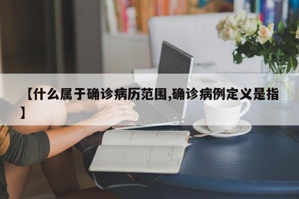 【什么属于确诊病历范围,确诊病例定义是指】