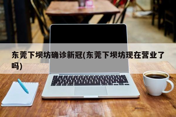 东莞下坝坊确诊新冠(东莞下坝坊现在营业了吗)