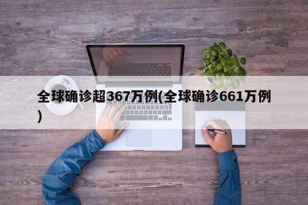 全球确诊超367万例(全球确诊661万例)