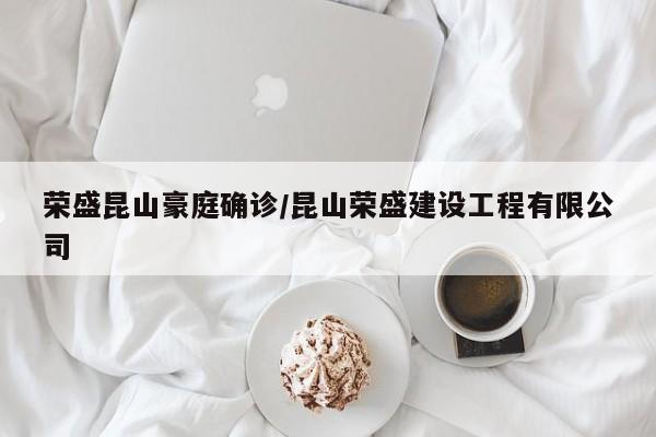 荣盛昆山豪庭确诊/昆山荣盛建设工程有限公司