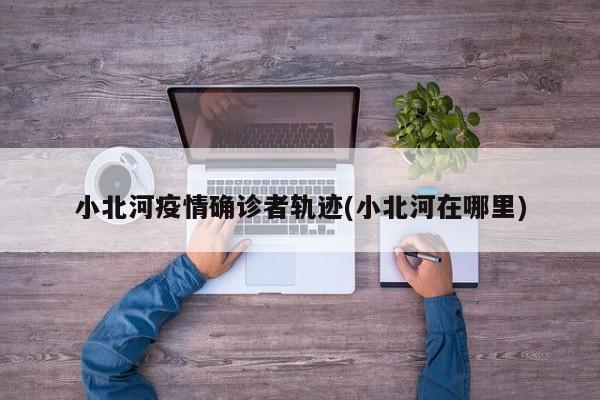 小北河疫情确诊者轨迹(小北河在哪里)