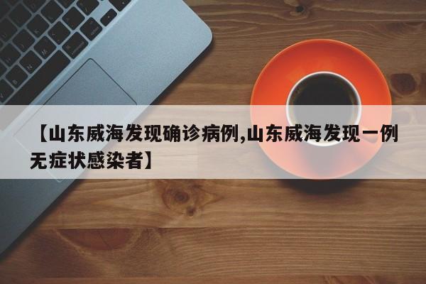 【山东威海发现确诊病例,山东威海发现一例无症状感染者】