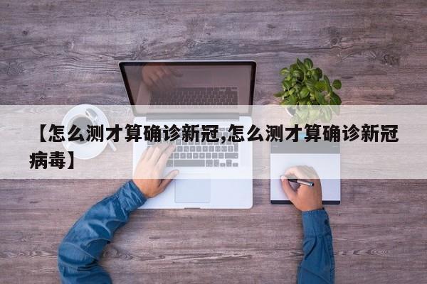 【怎么测才算确诊新冠,怎么测才算确诊新冠病毒】