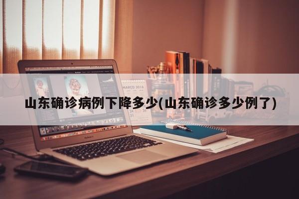 山东确诊病例下降多少(山东确诊多少例了)