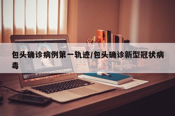 包头确诊病例第一轨迹/包头确诊新型冠状病毒