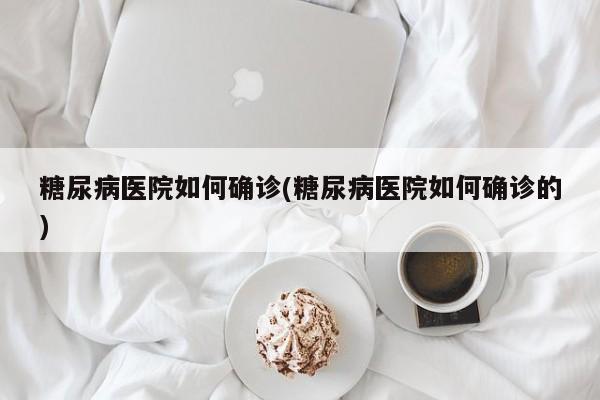 糖尿病医院如何确诊(糖尿病医院如何确诊的)