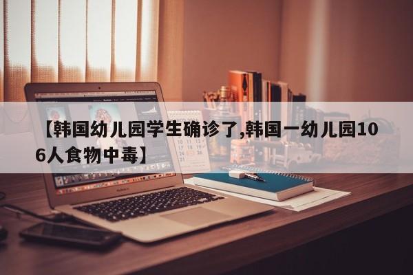 【韩国幼儿园学生确诊了,韩国一幼儿园106人食物中毒】