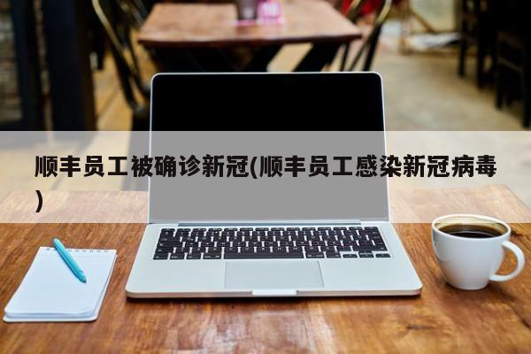 顺丰员工被确诊新冠(顺丰员工感染新冠病毒)