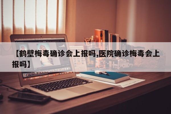 【鹤壁梅毒确诊会上报吗,医院确诊梅毒会上报吗】