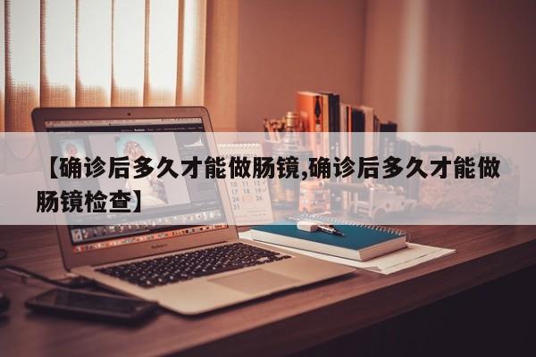 【确诊后多久才能做肠镜,确诊后多久才能做肠镜检查】