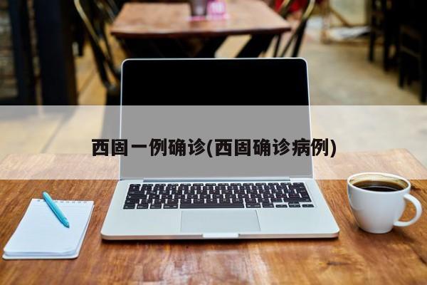 西固一例确诊(西固确诊病例)