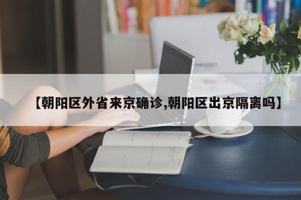 【朝阳区外省来京确诊,朝阳区出京隔离吗】