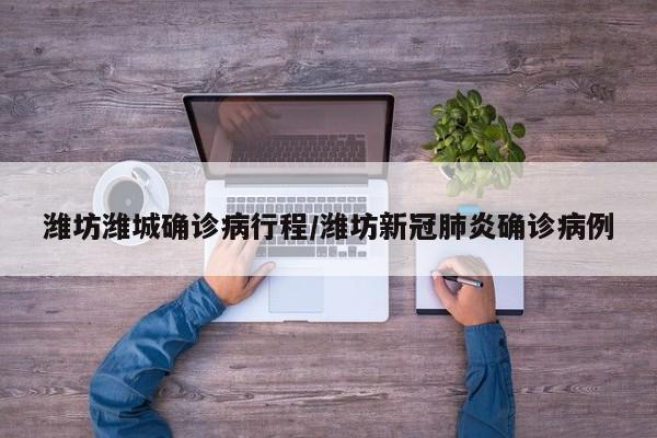 潍坊潍城确诊病行程/潍坊新冠肺炎确诊病例