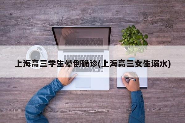 上海高三学生晕倒确诊(上海高三女生溺水)