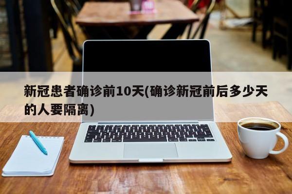 新冠患者确诊前10天(确诊新冠前后多少天的人要隔离)