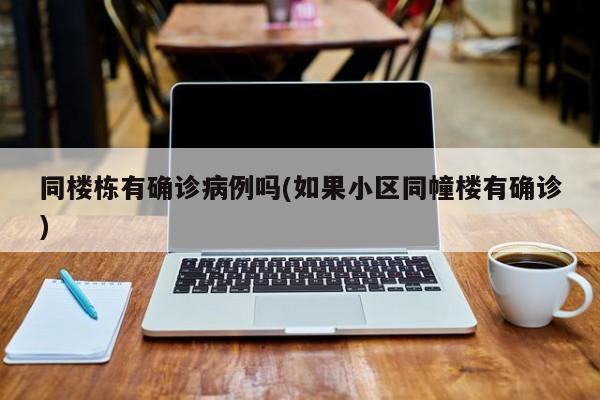同楼栋有确诊病例吗(如果小区同幢楼有确诊)