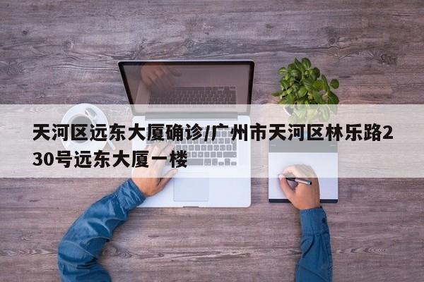 天河区远东大厦确诊/广州市天河区林乐路230号远东大厦一楼