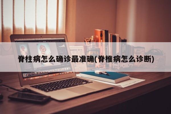 脊柱病怎么确诊最准确(脊椎病怎么诊断)