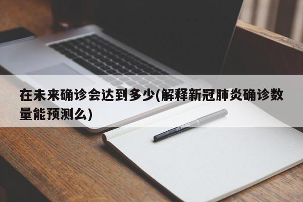 在未来确诊会达到多少(解释新冠肺炎确诊数量能预测么)