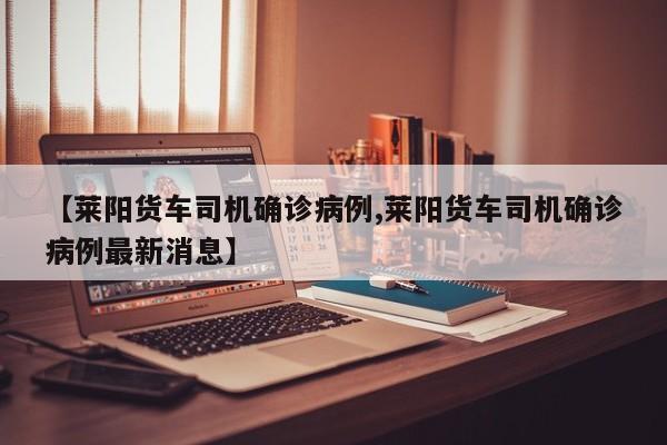 【莱阳货车司机确诊病例,莱阳货车司机确诊病例最新消息】