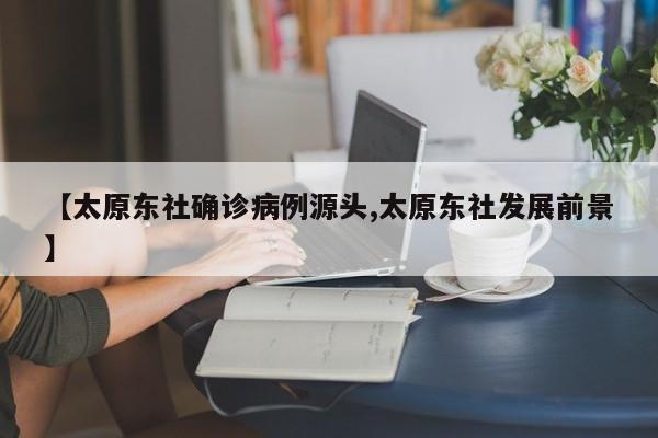 【太原东社确诊病例源头,太原东社发展前景】