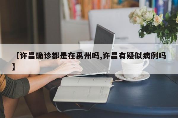 【许昌确诊都是在禹州吗,许昌有疑似病例吗】