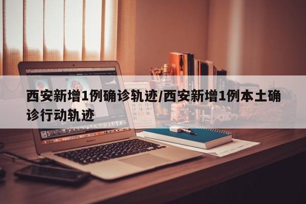西安新增1例确诊轨迹/西安新增1例本土确诊行动轨迹