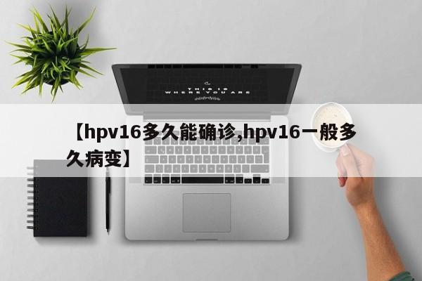 【hpv16多久能确诊,hpv16一般多久病变】