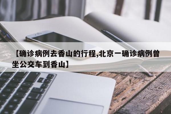 【确诊病例去香山的行程,北京一确诊病例曾坐公交车到香山】