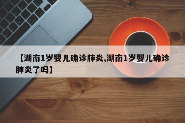 【湖南1岁婴儿确诊肺炎,湖南1岁婴儿确诊肺炎了吗】