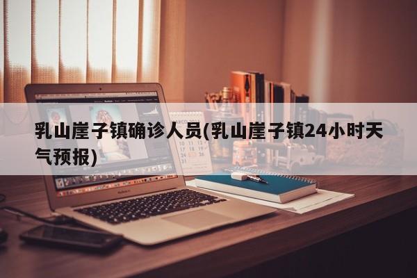 乳山崖子镇确诊人员(乳山崖子镇24小时天气预报)