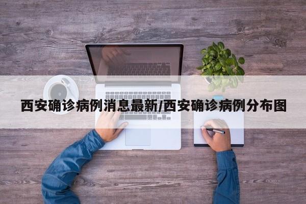 西安确诊病例消息最新/西安确诊病例分布图