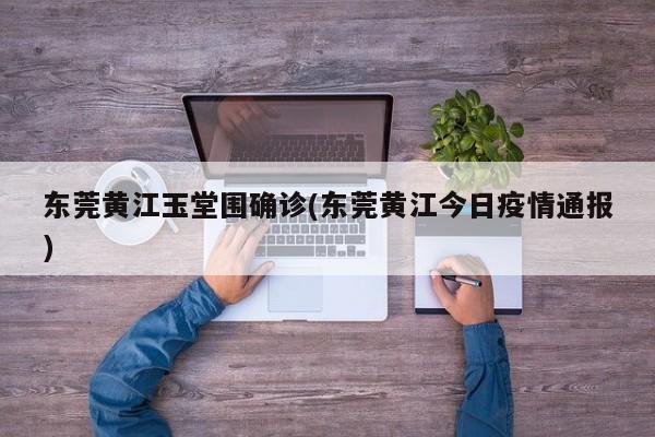 东莞黄江玉堂围确诊(东莞黄江今日疫情通报)