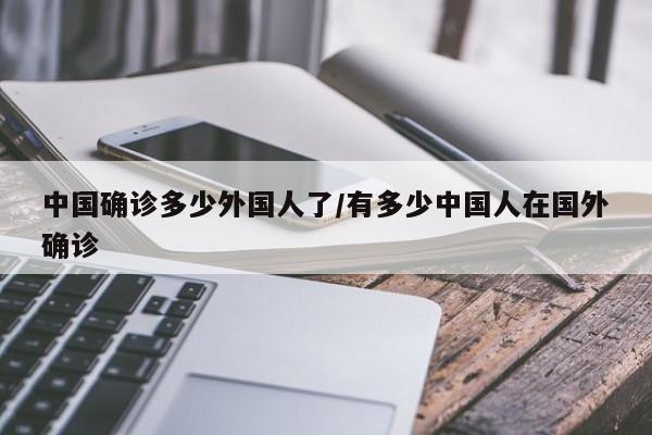 中国确诊多少外国人了/有多少中国人在国外确诊
