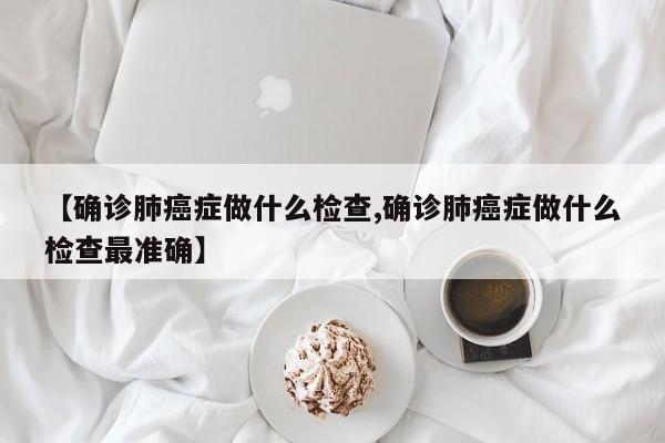 【确诊肺癌症做什么检查,确诊肺癌症做什么检查最准确】