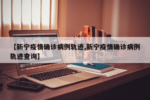 【新宁疫情确诊病例轨迹,新宁疫情确诊病例轨迹查询】