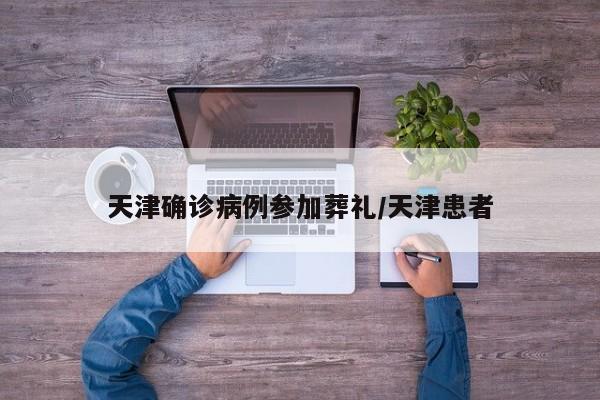 天津确诊病例参加葬礼/天津患者