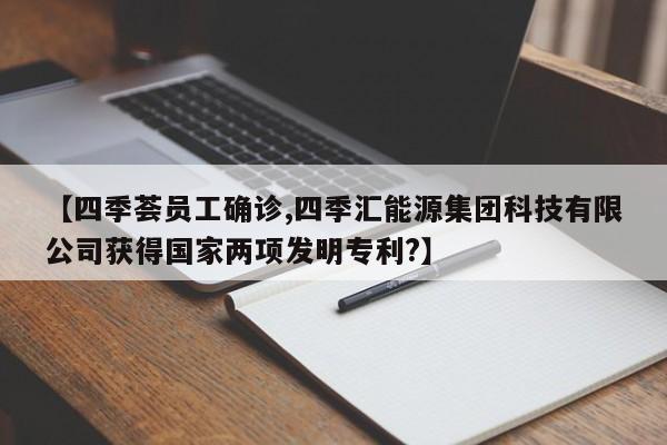 【四季荟员工确诊,四季汇能源集团科技有限公司获得国家两项发明专利?】
