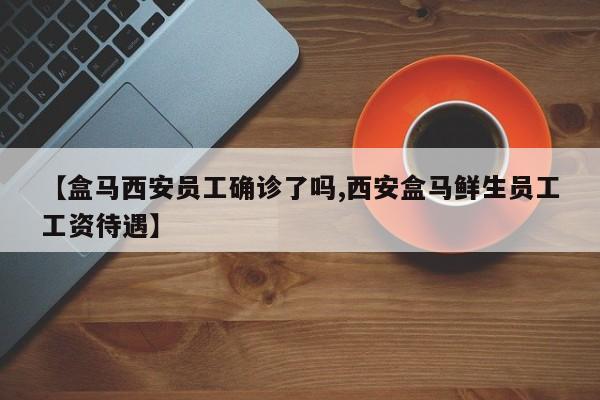 【盒马西安员工确诊了吗,西安盒马鲜生员工工资待遇】