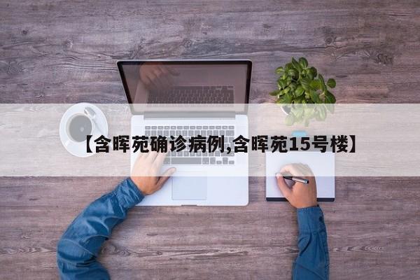 【含晖苑确诊病例,含晖苑15号楼】