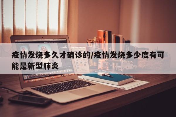 疫情发烧多久才确诊的/疫情发烧多少度有可能是新型肺炎